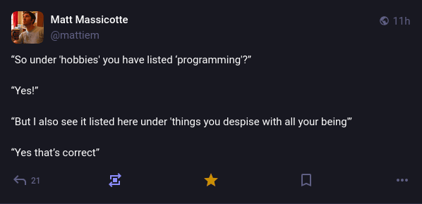 @mattiem@mastodon.social on Mastodon: “So under 'hobbies' you have listed ‘programming'?” “Yes!” “But I also see it listed here under 'things you despise with all your being'”. “Yes that’s correct”
